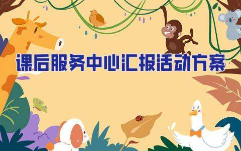 課后服務中心匯報活動方案 課后服務中心匯報活動方案范文