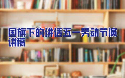 國旗下的講話五一勞動節演講稿 國旗下的講話五一勞動節演講稿小學生