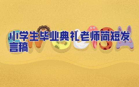 小學生畢業典禮老師簡短發言稿 小學生畢業典禮老師簡短發言稿大全