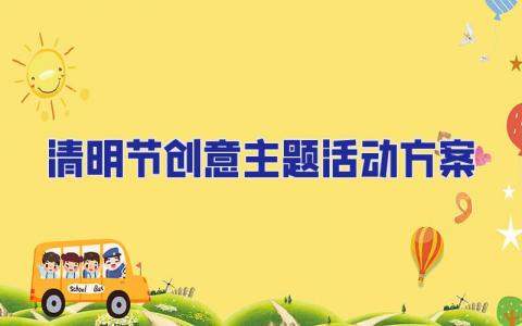 清明節創意主題活動方案 清明節主題系列活動